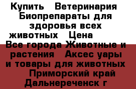 Купить : Ветеринария. Биопрепараты для здоровья всех животных › Цена ­ 100 - Все города Животные и растения » Аксесcуары и товары для животных   . Приморский край,Дальнереченск г.